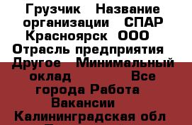 Грузчик › Название организации ­ СПАР-Красноярск, ООО › Отрасль предприятия ­ Другое › Минимальный оклад ­ 16 000 - Все города Работа » Вакансии   . Калининградская обл.,Пионерский г.